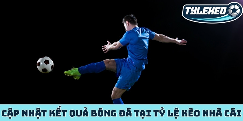 Cập nhật kết quả bóng đá tại Tỷ Lệ Kèo Nhà Cái