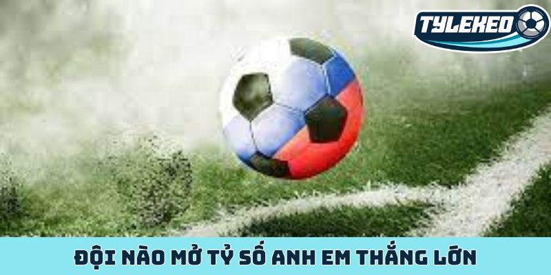 Đội nào mở tỷ số anh em thắng lớn