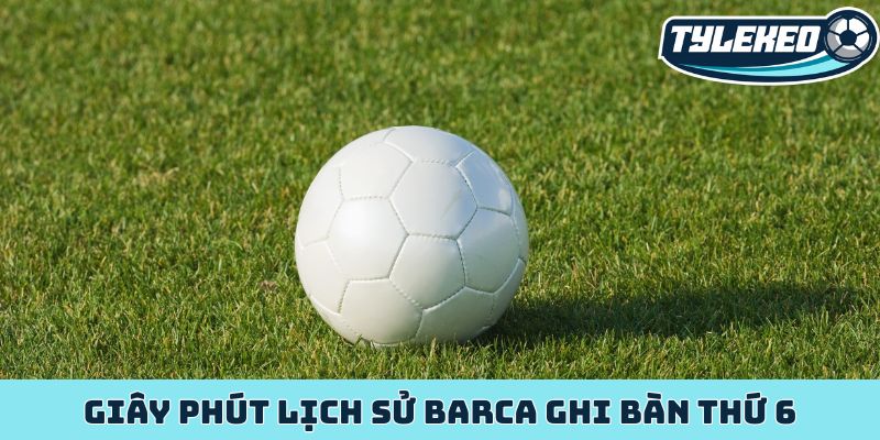 Giây phút lịch sử Barca ghi bàn thứ 6