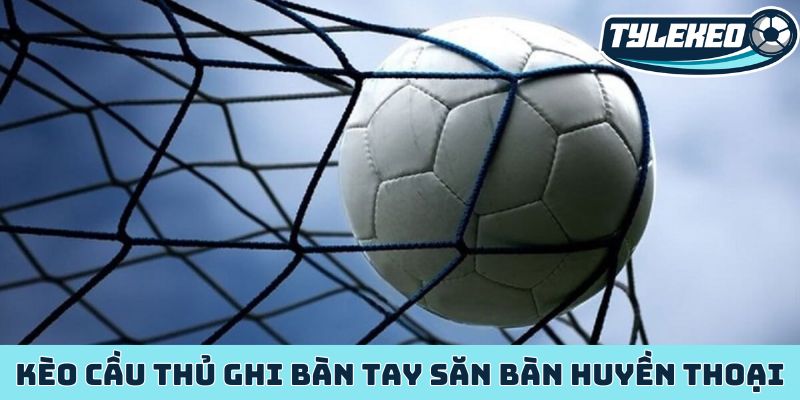 Kèo cầu thủ ghi bàn tay săn bàn huyền thoại
