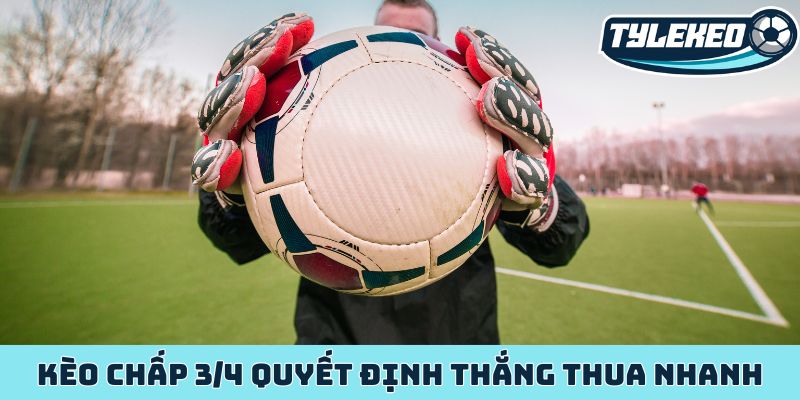 Kèo chấp 3/4 quyết định thắng thua nhanh