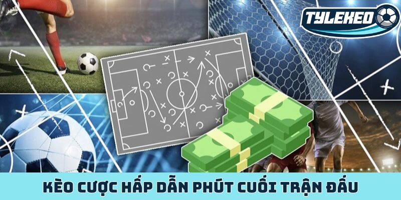 Kèo cược hấp dẫn phút cuối trận đấu