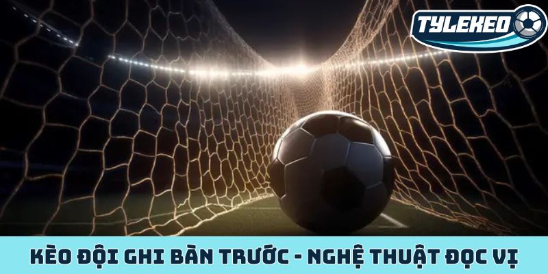 Kèo đội ghi bàn trước - Nghệ thuật đọc vị chiến thuật 7 Kèo đội ghi bàn trước