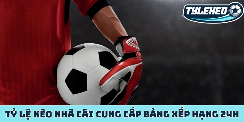 Tỷ Lệ Kèo Nhà Cái cung cấp bảng xếp hạng 24h